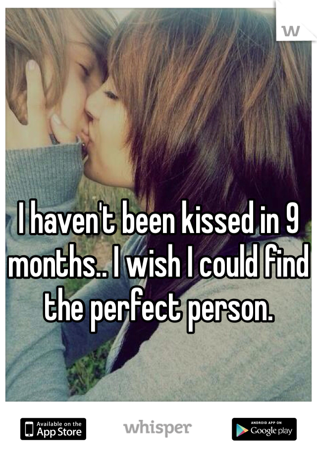 I haven't been kissed in 9 months.. I wish I could find the perfect person. 
