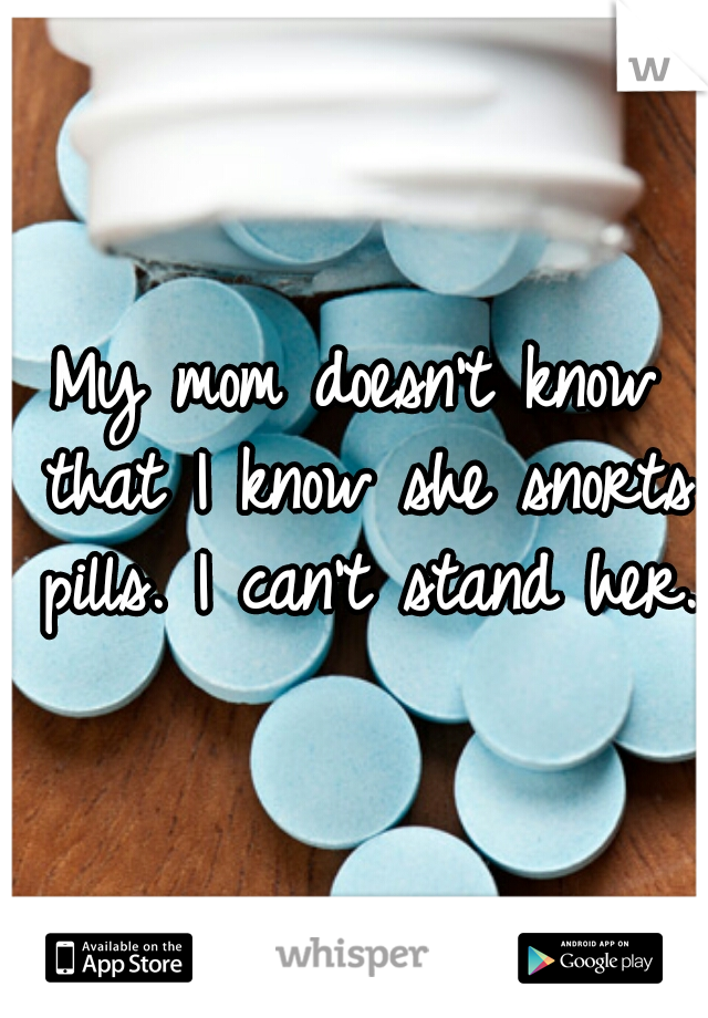 My mom doesn't know that I know she snorts pills. I can't stand her.