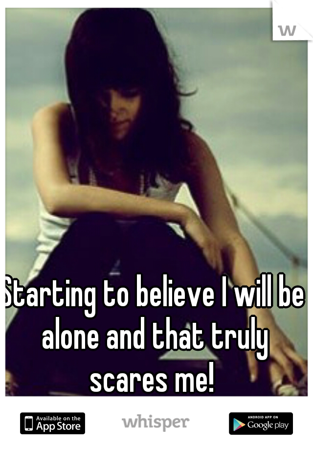 Starting to believe I will be alone and that truly scares me! 