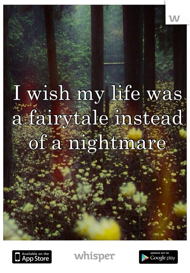I wish my life was a fairytale instead of a nightmare 