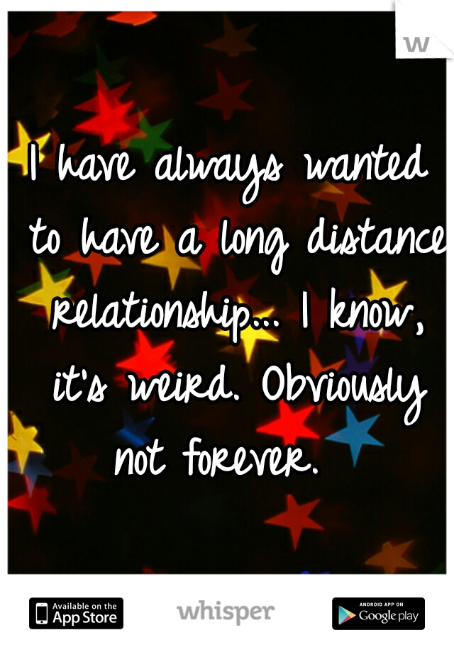 I have always wanted to have a long distance relationship... I know, it's weird. Obviously not forever.  