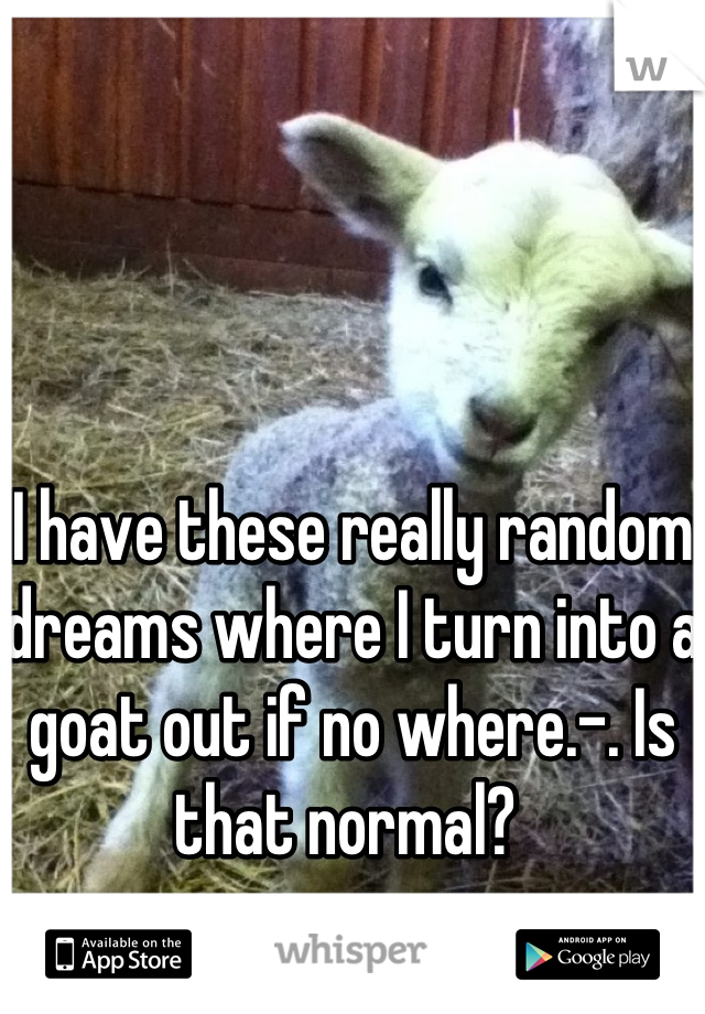 I have these really random dreams where I turn into a goat out if no where.-. Is that normal? 