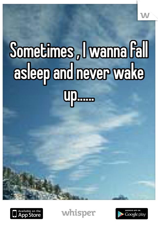 Sometimes , I wanna fall asleep and never wake up......