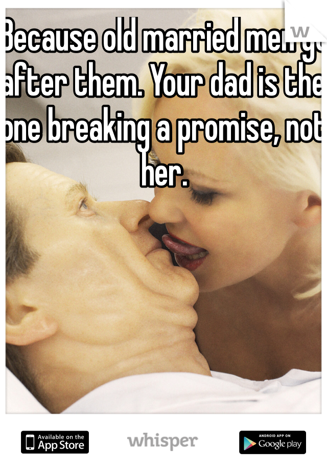 Because old married men go after them. Your dad is the one breaking a promise, not her. 