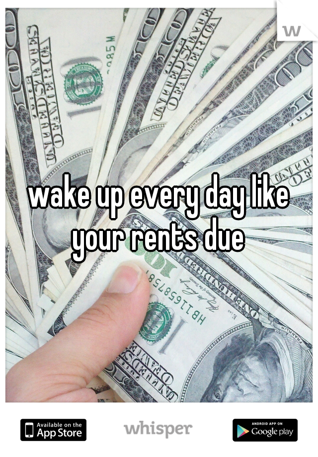 wake up every day like your rents due 