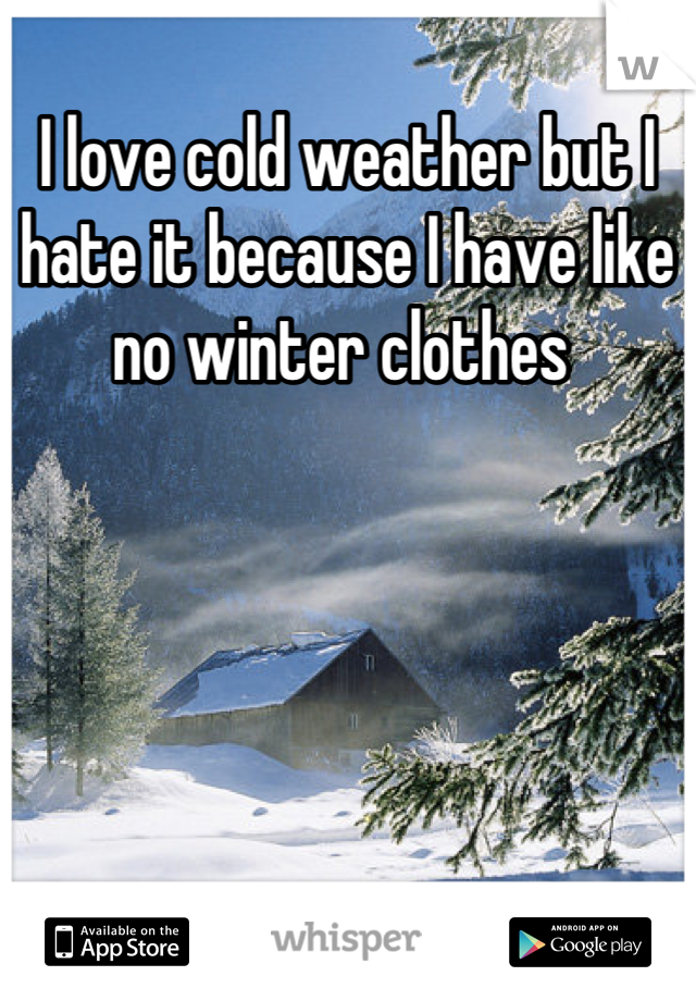 I love cold weather but I hate it because I have like no winter clothes 