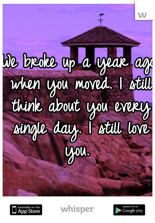 We broke up a year ago when you moved. I still think about you every single day. I still love you. 