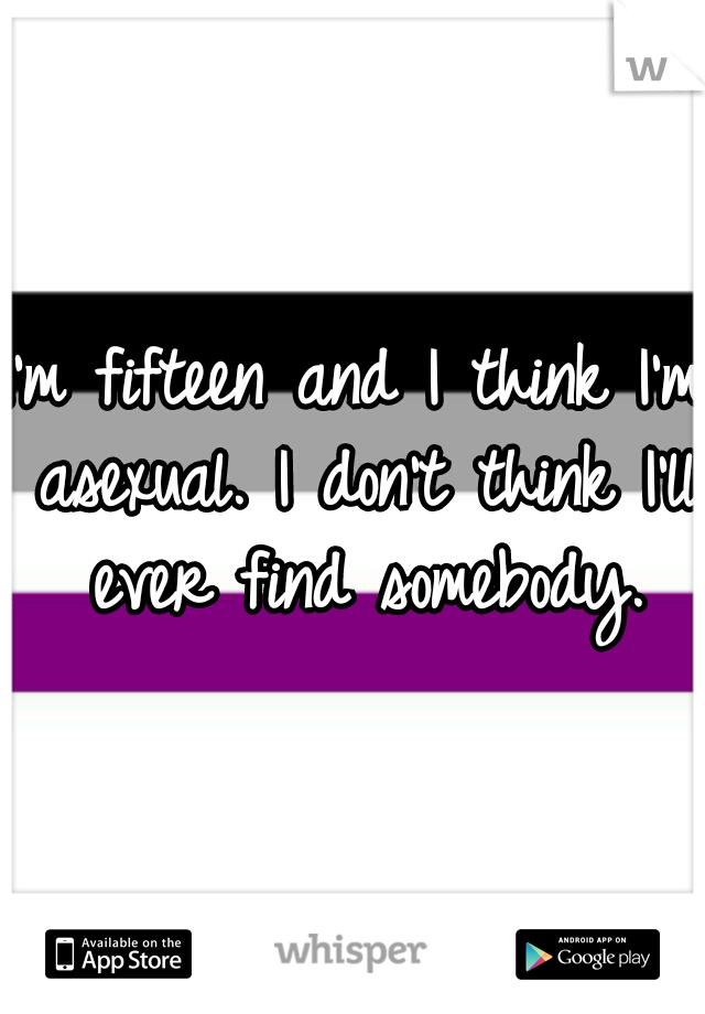 I'm fifteen and I think I'm asexual. I don't think I'll ever find somebody.
