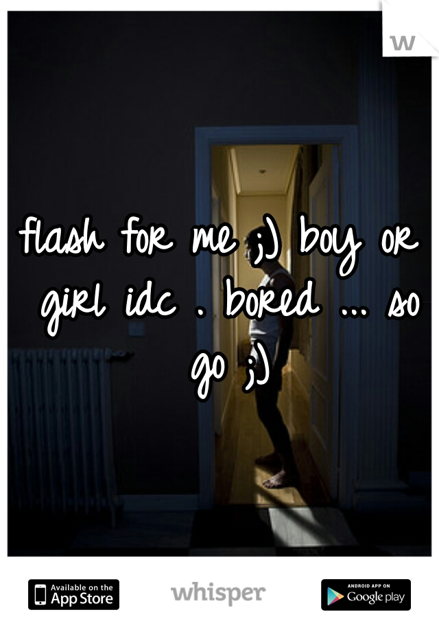 flash for me ;) boy or girl idc . bored ... so go ;)