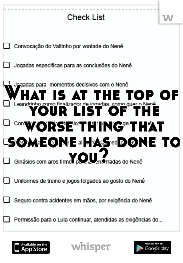What is at the top of your list of the worse thing that someone has done to you?  
