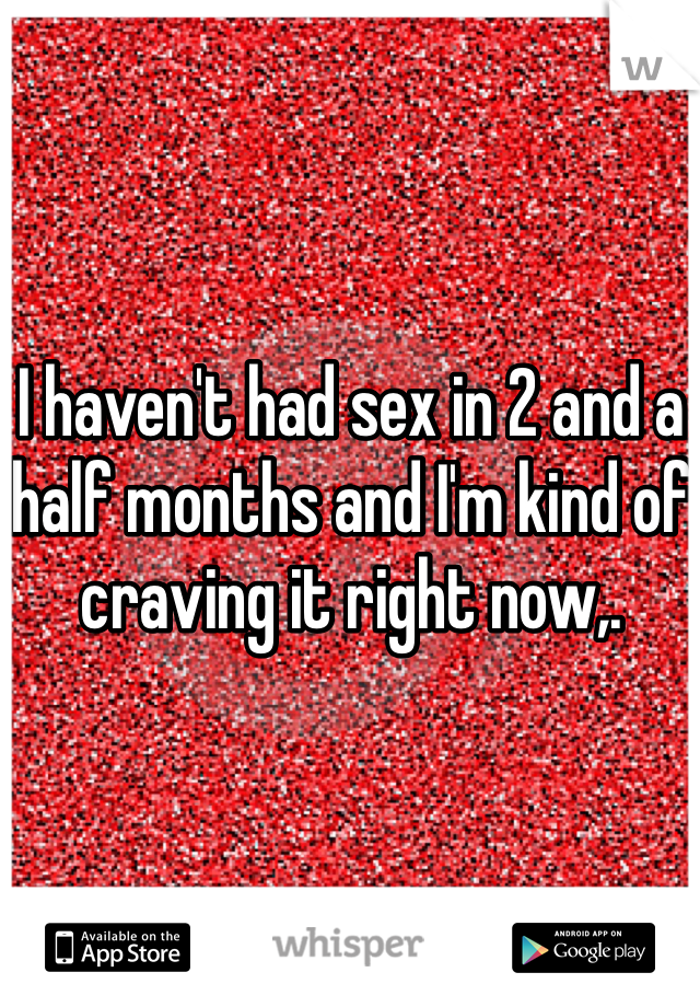 I haven't had sex in 2 and a half months and I'm kind of craving it right now,. 