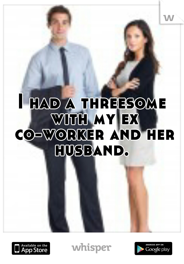I had a threesome with my ex co-worker and her husband. 
