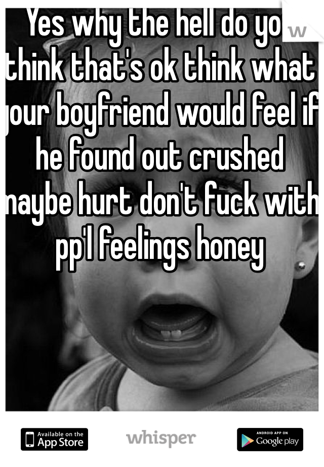 Yes why the hell do you think that's ok think what your boyfriend would feel if he found out crushed maybe hurt don't fuck with pp'l feelings honey