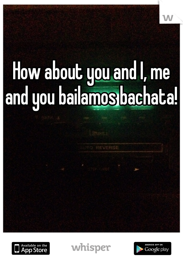 How about you and I, me and you bailamos bachata! 