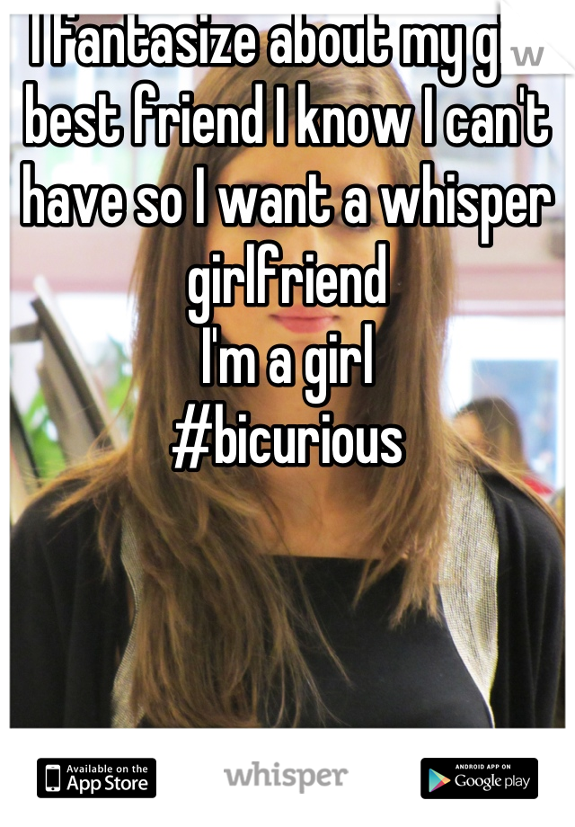 I fantasize about my girl best friend I know I can't have so I want a whisper girlfriend 
I'm a girl
#bicurious