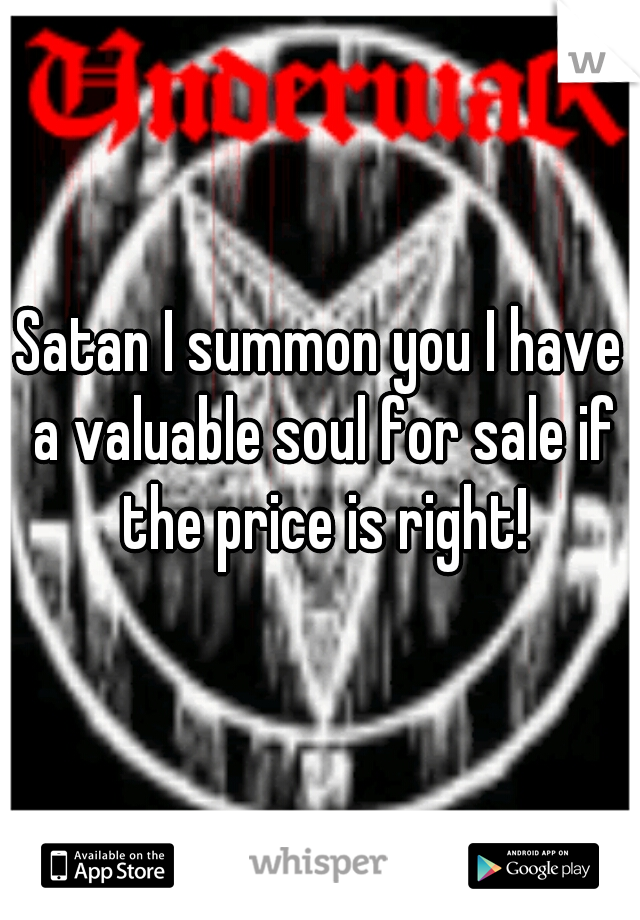 Satan I summon you I have a valuable soul for sale if the price is right!