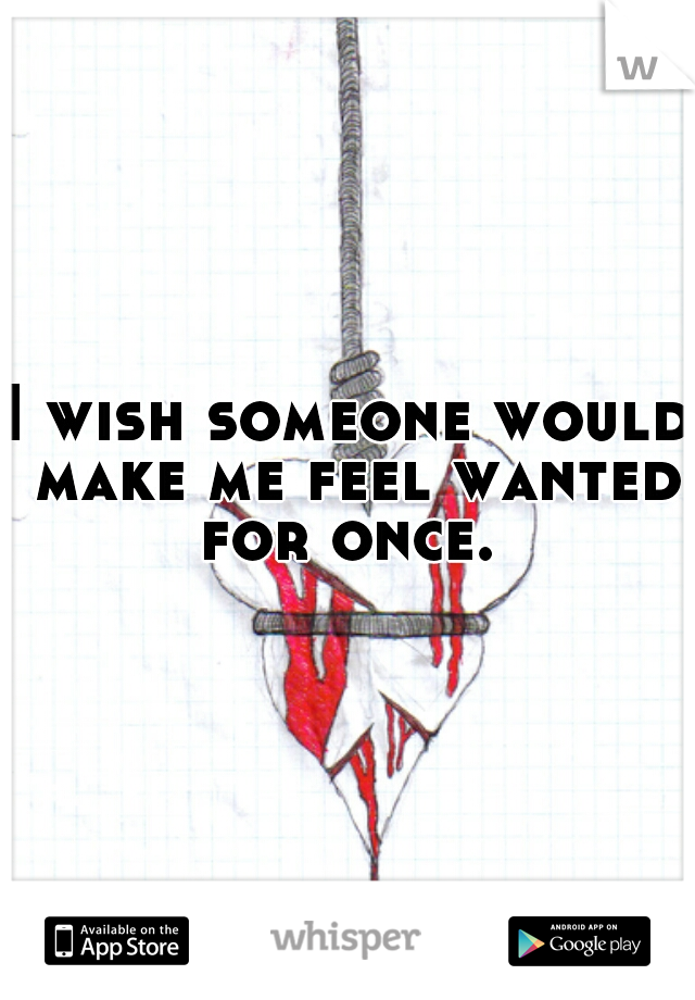 I wish someone would make me feel wanted for once. 