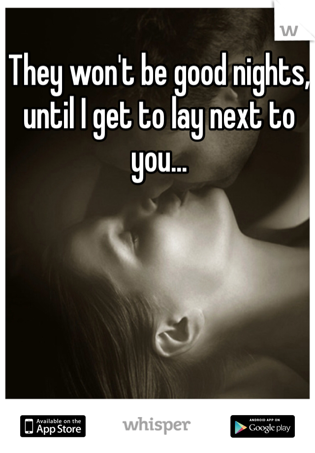 They won't be good nights, until I get to lay next to you...