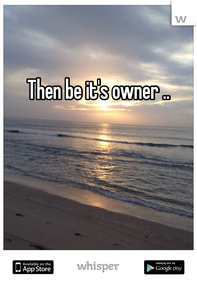 Then be it's owner ..
