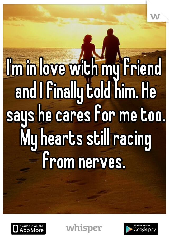 I'm in love with my friend and I finally told him. He says he cares for me too. My hearts still racing from nerves. 