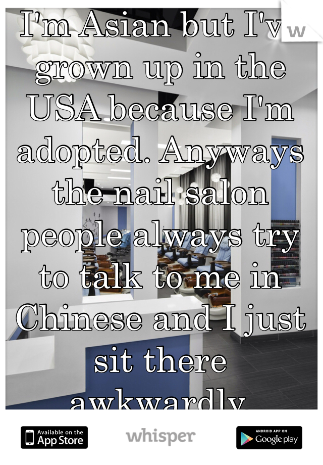 I'm Asian but I've grown up in the USA because I'm adopted. Anyways the nail salon people always try to talk to me in Chinese and I just sit there awkwardly.