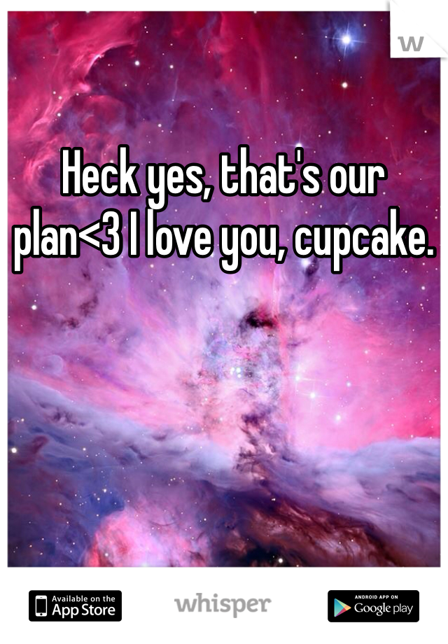 Heck yes, that's our plan<3 I love you, cupcake.