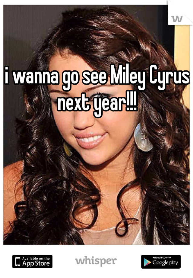 i wanna go see Miley Cyrus next year!!! 