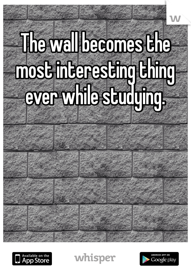 The wall becomes the most interesting thing ever while studying.
