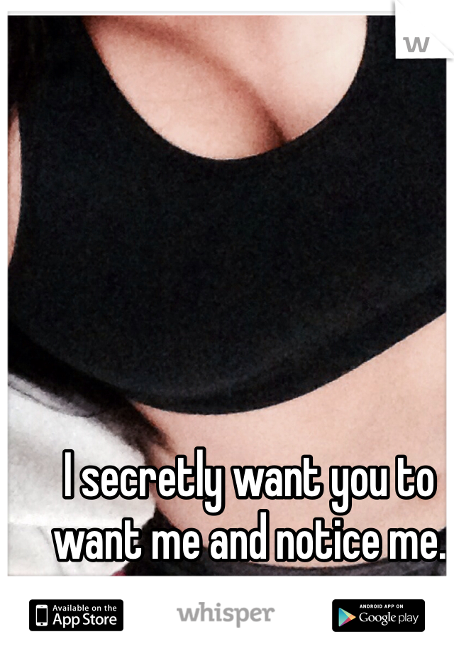 I secretly want you to want me and notice me.