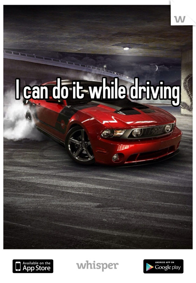 I can do it while driving 