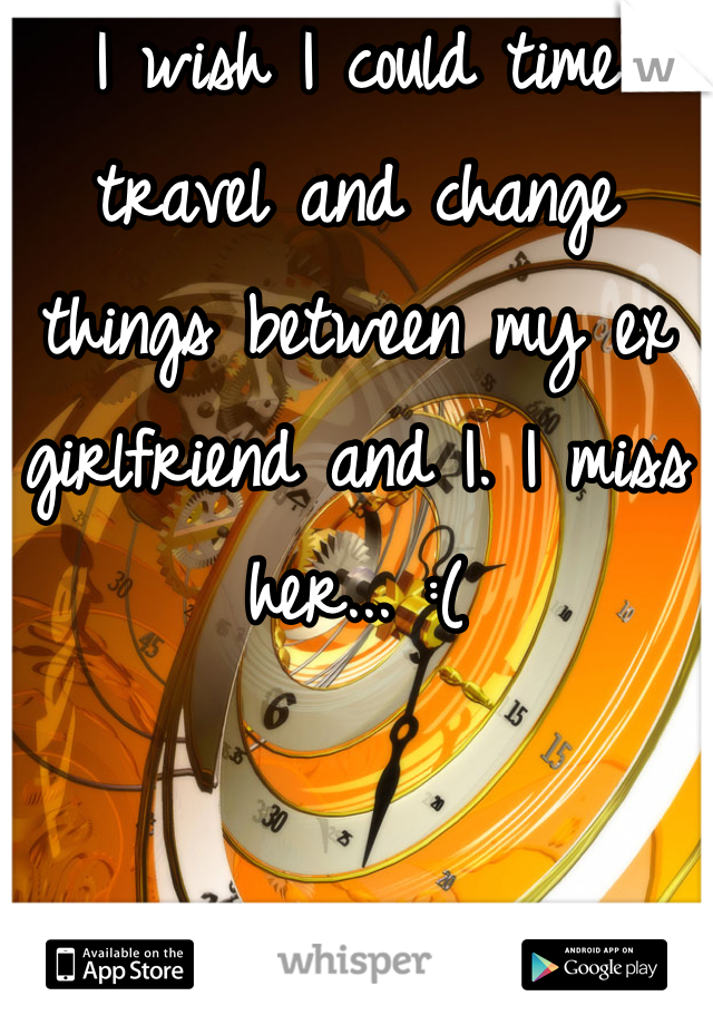 I wish I could time travel and change things between my ex girlfriend and I. I miss her... :(
