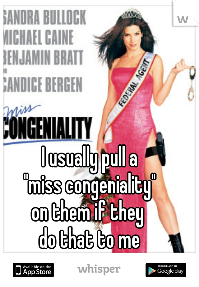 I usually pull a
 "miss congeniality" 
on them if they 
do that to me