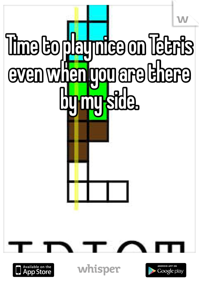 Time to play nice on Tetris even when you are there by my side.