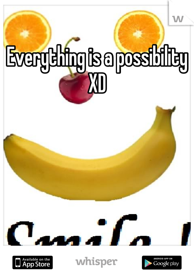 Everything is a possibility
 XD 