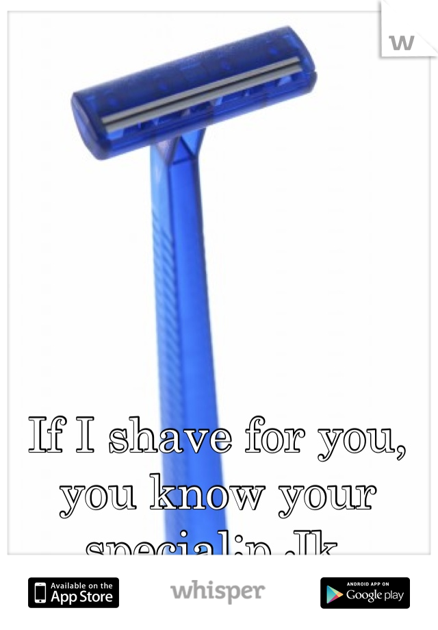 If I shave for you, you know your special;p Jk 