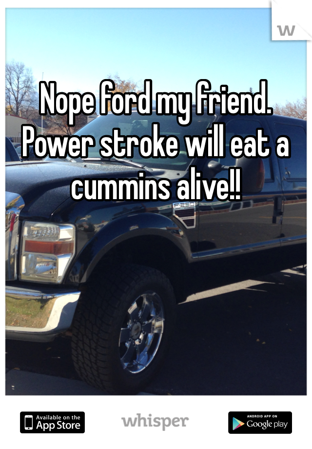 Nope ford my friend. Power stroke will eat a cummins alive!!