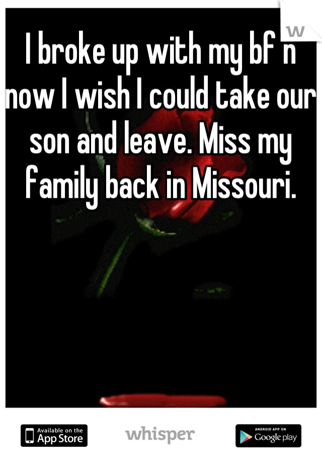 I broke up with my bf n now I wish I could take our son and leave. Miss my family back in Missouri.