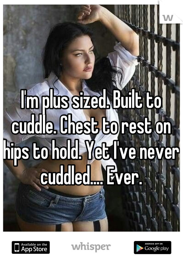 I'm plus sized. Built to cuddle. Chest to rest on hips to hold. Yet I've never cuddled.... Ever.
