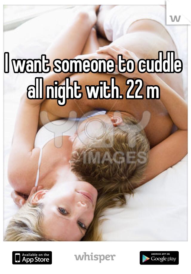 I want someone to cuddle all night with. 22 m 
