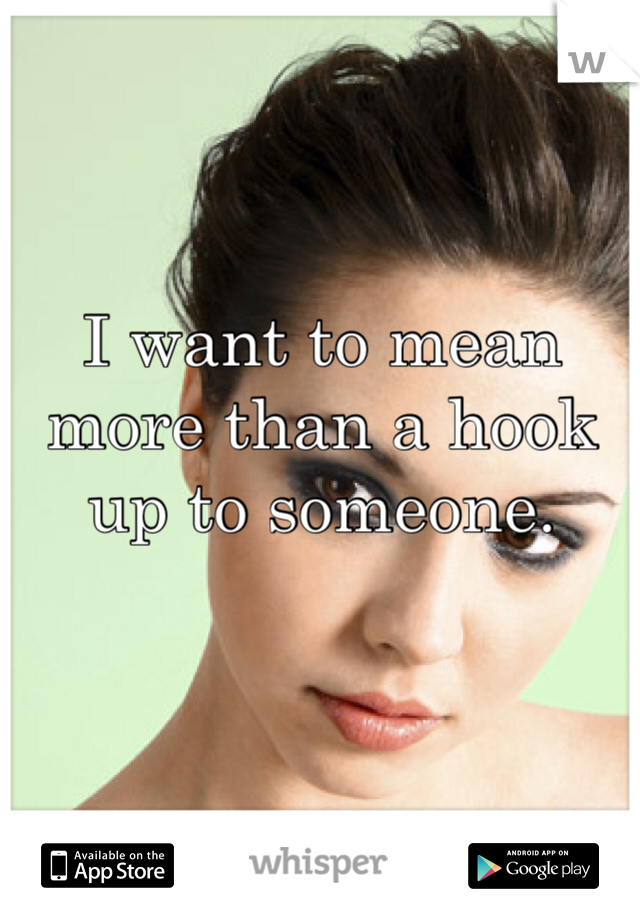 I want to mean more than a hook up to someone.