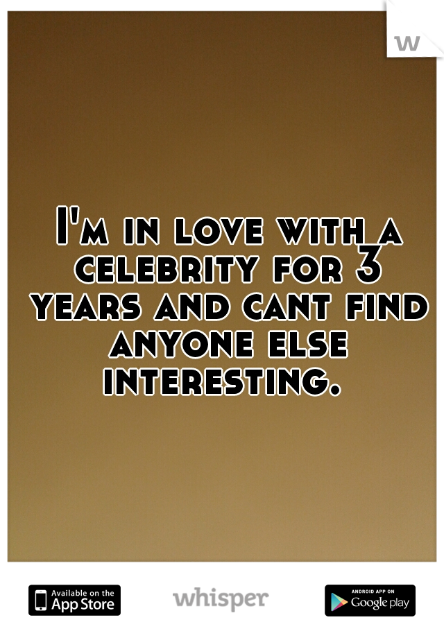  I'm in love with a celebrity for 3 years and cant find anyone else interesting. 