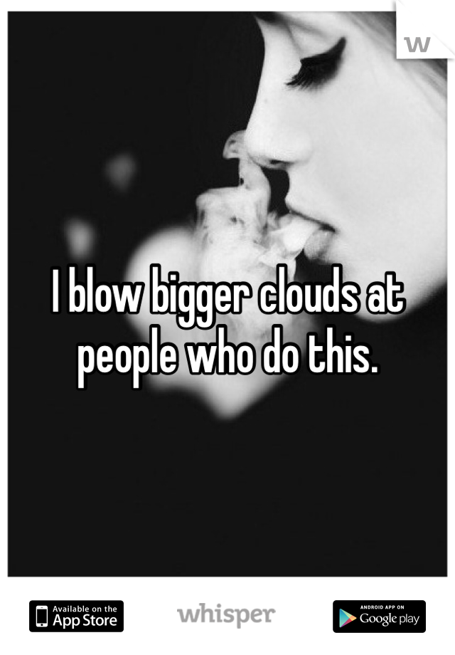 I blow bigger clouds at people who do this. 