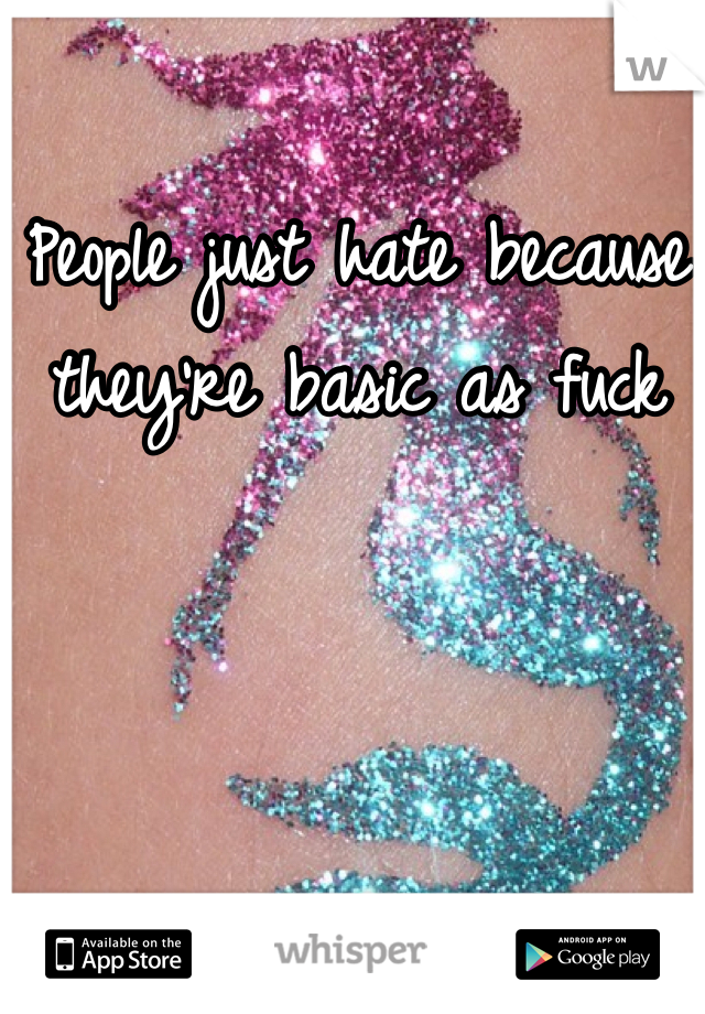 People just hate because they're basic as fuck