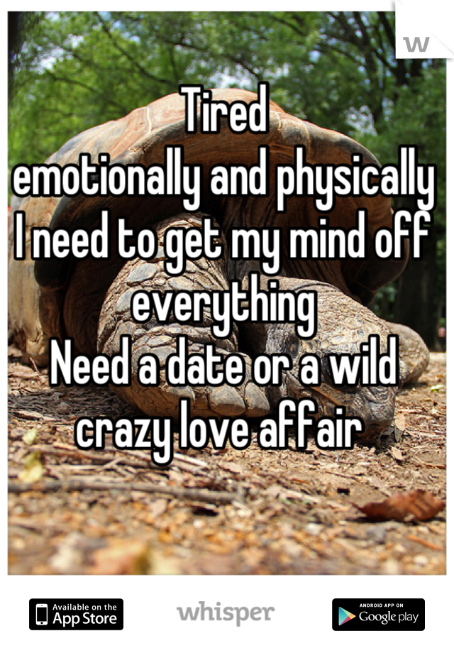 Tired 
emotionally and physically
I need to get my mind off everything 
Need a date or a wild crazy love affair 
