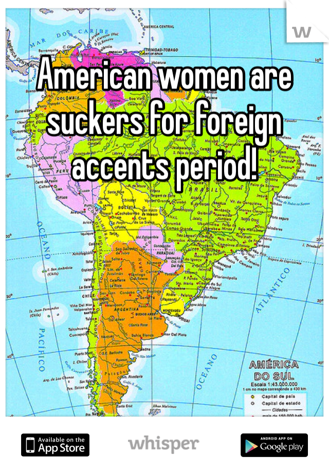 American women are suckers for foreign accents period!