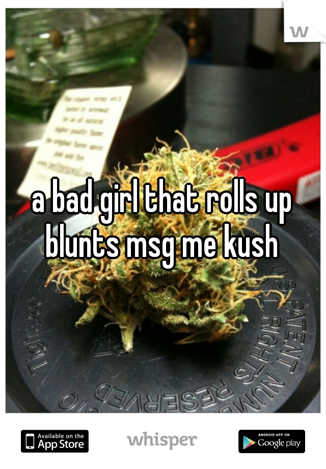 a bad girl that rolls up blunts msg me kush 