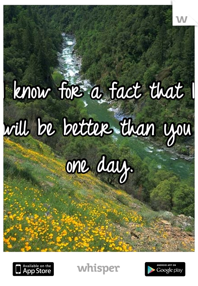 I know for a fact that I will be better than you one day. 