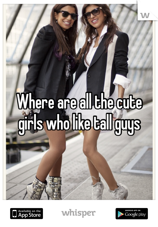 Where are all the cute girls who like tall guys 