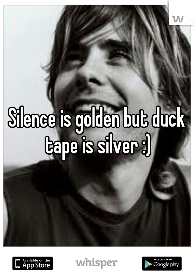 Silence is golden but duck tape is silver :)