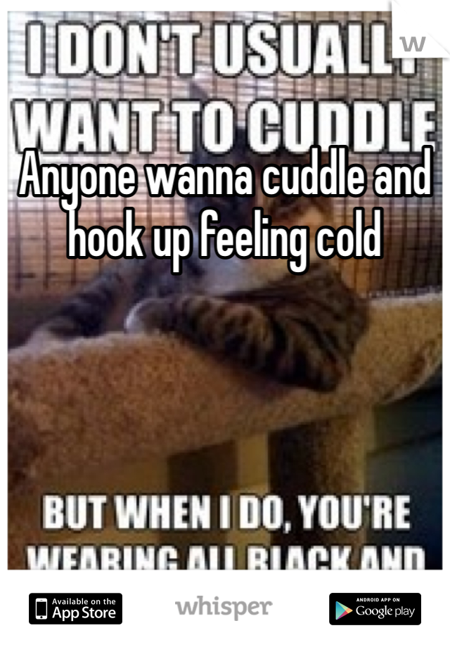 Anyone wanna cuddle and hook up feeling cold